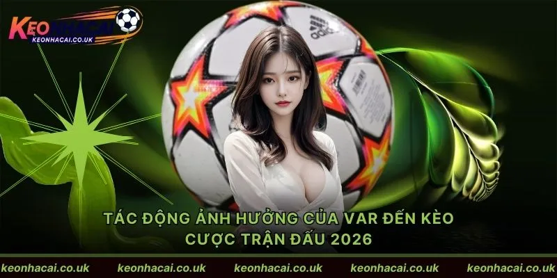 Tác động ảnh hưởng của Var đến kèo cược trận đấu 2026
